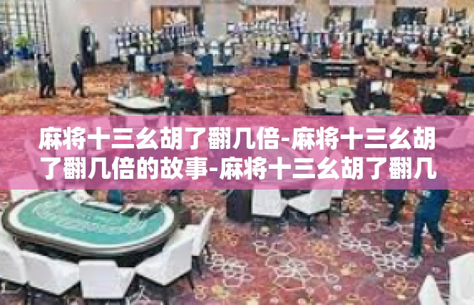 麻将十三幺胡了翻几倍-麻将十三幺胡了翻几倍的故事-麻将十三幺胡了翻几倍