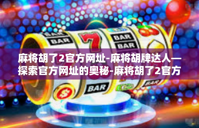 麻将胡了2官方网址-麻将胡牌达人—探索官方网址的奥秘-麻将胡了2官方网址