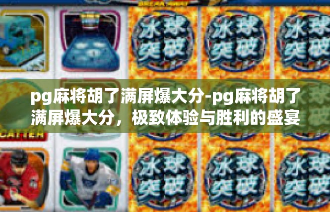 pg麻将胡了满屏爆大分-pg麻将胡了满屏爆大分，极致体验与胜利的盛宴-pg麻将胡了满屏爆大分