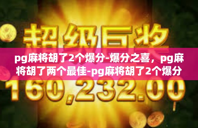 pg麻将胡了2个爆分-爆分之喜，pg麻将胡了两个最佳-pg麻将胡了2个爆分