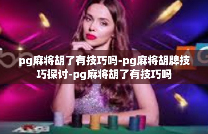 pg麻将胡了有技巧吗-pg麻将胡牌技巧探讨-pg麻将胡了有技巧吗