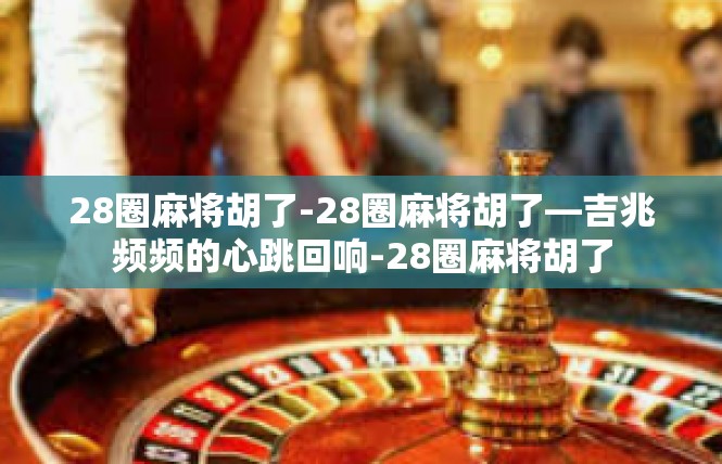 28圈麻将胡了-28圈麻将胡了—吉兆频频的心跳回响-28圈麻将胡了