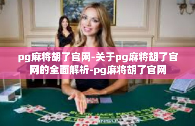 pg麻将胡了官网-关于pg麻将胡了官网的全面解析-pg麻将胡了官网