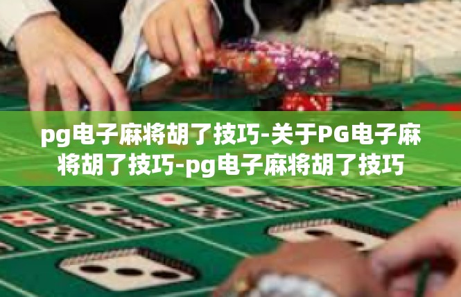 pg电子麻将胡了技巧-关于PG电子麻将胡了技巧-pg电子麻将胡了技巧
