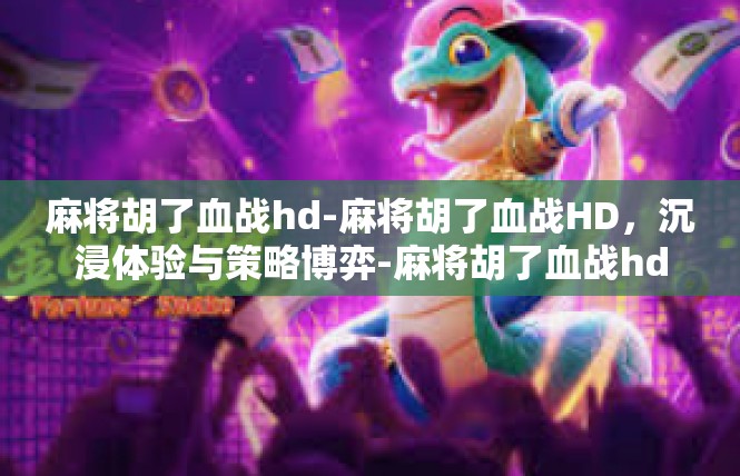 麻将胡了血战hd-麻将胡了血战HD，沉浸体验与策略博弈-麻将胡了血战hd
