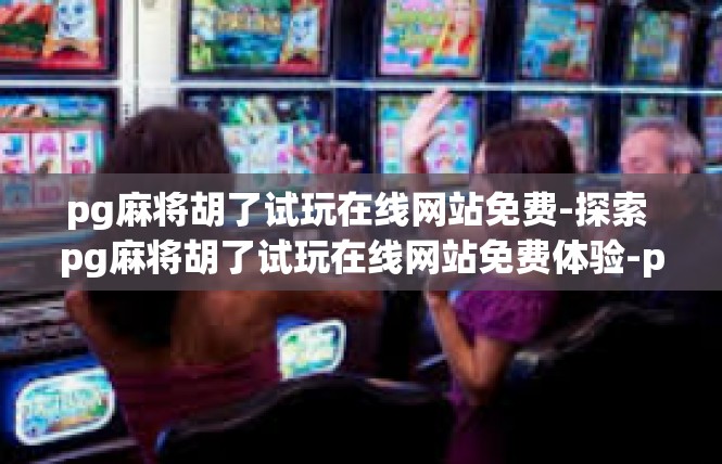 pg麻将胡了试玩在线网站免费-探索 pg麻将胡了试玩在线网站免费体验-pg麻将胡了试玩在线网站免费