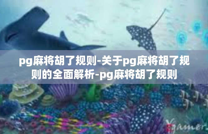 pg麻将胡了规则-关于pg麻将胡了规则的全面解析-pg麻将胡了规则