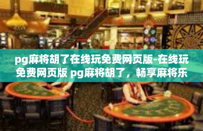 pg麻将胡了在线玩免费网页版-在线玩免费网页版 pg麻将胡了，畅享麻将乐趣-pg麻将胡了在线玩免费网页版