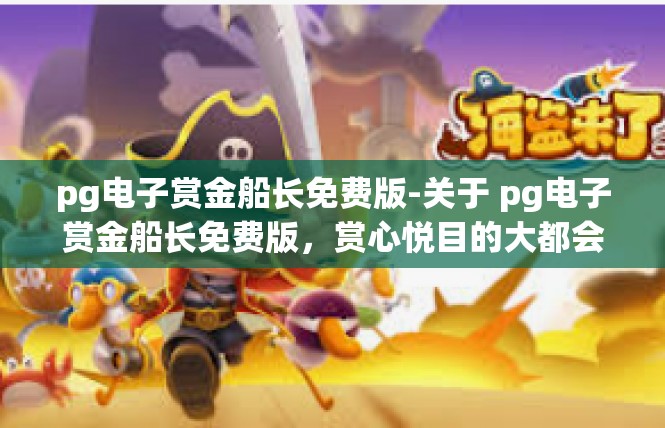 pg电子赏金船长免费版-关于 pg电子赏金船长免费版，赏心悦目的大都会传奇之旅-pg电子赏金船长免费版