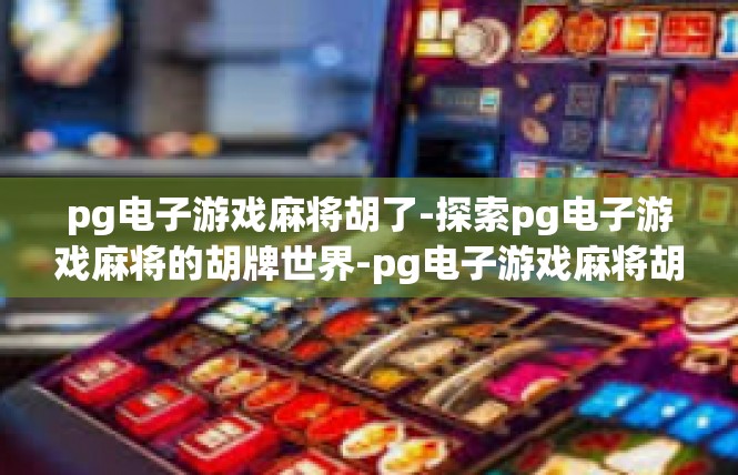 pg电子游戏麻将胡了-探索pg电子游戏麻将的胡牌世界-pg电子游戏麻将胡了