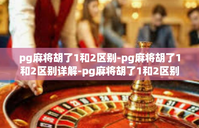 pg麻将胡了1和2区别-pg麻将胡了1和2区别详解-pg麻将胡了1和2区别