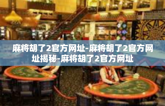 麻将胡了2官方网址-麻将胡了2官方网址揭秘-麻将胡了2官方网址