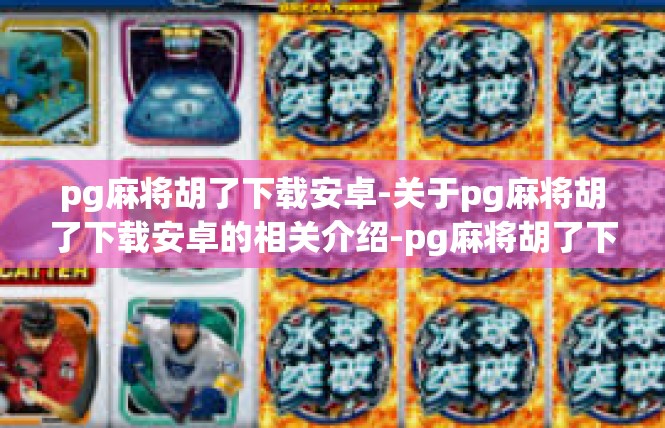 pg麻将胡了下载安卓-关于pg麻将胡了下载安卓的相关介绍-pg麻将胡了下载安卓