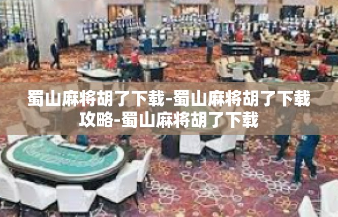 蜀山麻将胡了下载-蜀山麻将胡了下载攻略-蜀山麻将胡了下载