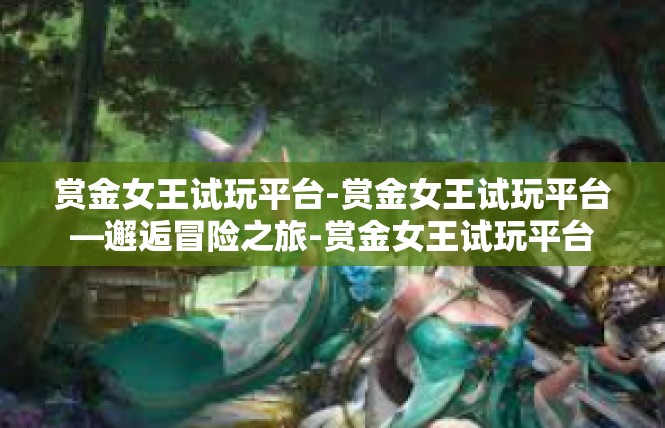 赏金女王试玩平台-赏金女王试玩平台—邂逅冒险之旅-赏金女王试玩平台