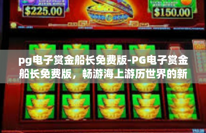 pg电子赏金船长免费版-PG电子赏金船长免费版，畅游海上游历世界的新起点-pg电子赏金船长免费版