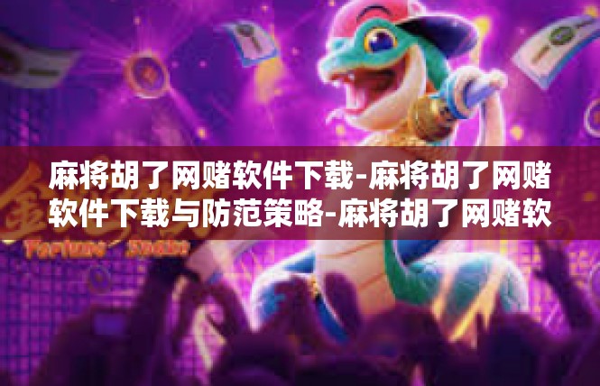 麻将胡了网赌软件下载-麻将胡了网赌软件下载与防范策略-麻将胡了网赌软件下载