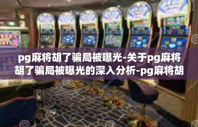 pg麻将胡了骗局被曝光-关于pg麻将胡了骗局被曝光的深入分析-pg麻将胡了骗局被曝光
