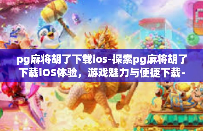 pg麻将胡了下载ios-探索pg麻将胡了下载iOS体验，游戏魅力与便捷下载-pg麻将胡了下载ios