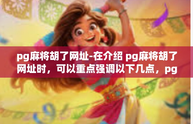 pg麻将胡了网址-在介绍 pg麻将胡了网址时，可以重点强调以下几点，pg麻将胡了网址