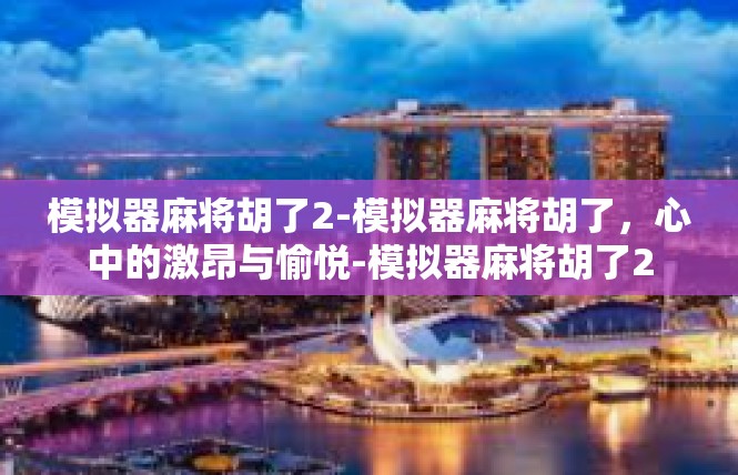 模拟器麻将胡了2-模拟器麻将胡了，心中的激昂与愉悦-模拟器麻将胡了2