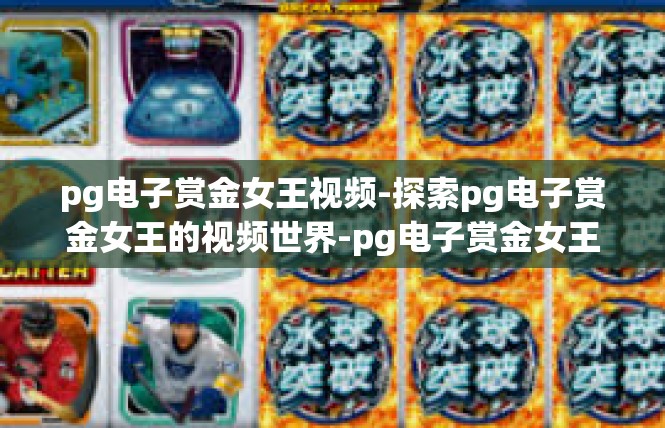 pg电子赏金女王视频-探索pg电子赏金女王的视频世界-pg电子赏金女王视频