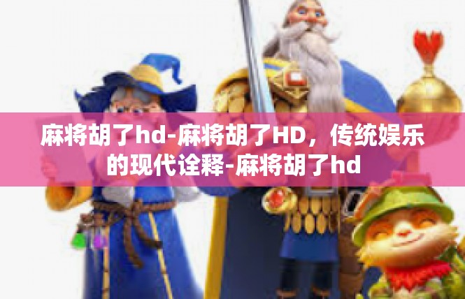 麻将胡了hd-麻将胡了HD，传统娱乐的现代诠释-麻将胡了hd