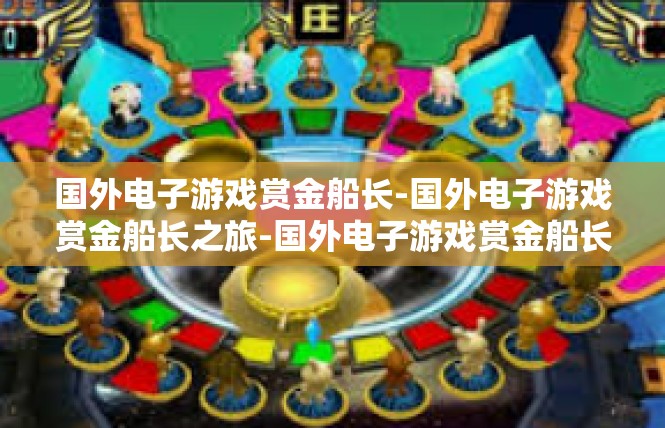 国外电子游戏赏金船长-国外电子游戏赏金船长之旅-国外电子游戏赏金船长