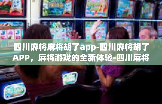 四川麻将麻将胡了app-四川麻将胡了APP，麻将游戏的全新体验-四川麻将麻将胡了app