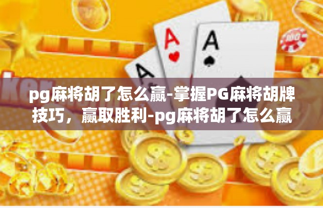 pg麻将胡了怎么赢-掌握PG麻将胡牌技巧，赢取胜利-pg麻将胡了怎么赢