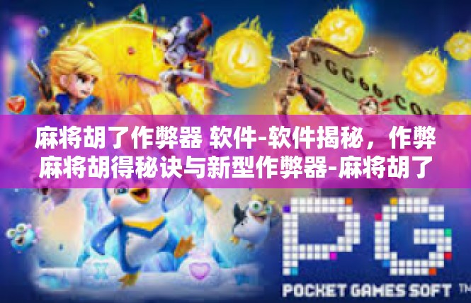 麻将胡了作弊器 软件-软件揭秘，作弊麻将胡得秘诀与新型作弊器-麻将胡了作弊器 软件