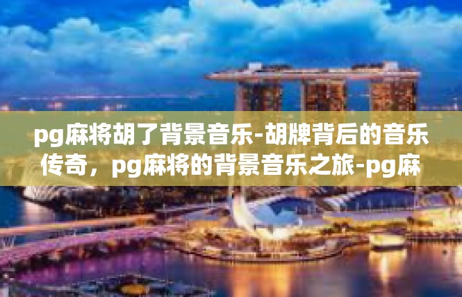 pg麻将胡了背景音乐-胡牌背后的音乐传奇，pg麻将的背景音乐之旅-pg麻将胡了背景音乐