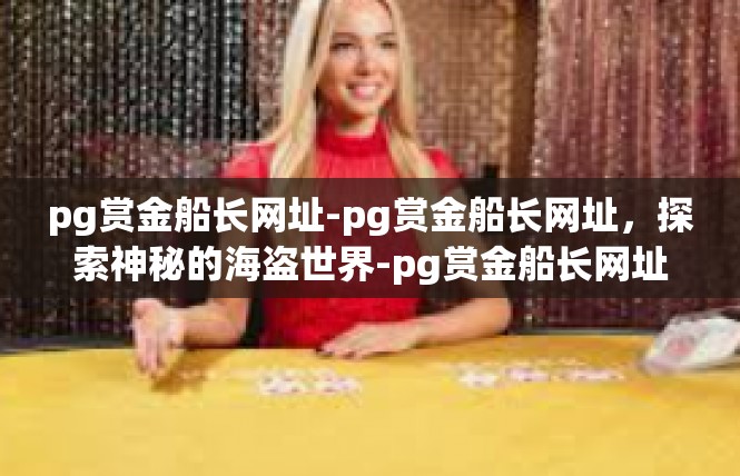 pg赏金船长网址-pg赏金船长网址，探索神秘的海盗世界-pg赏金船长网址
