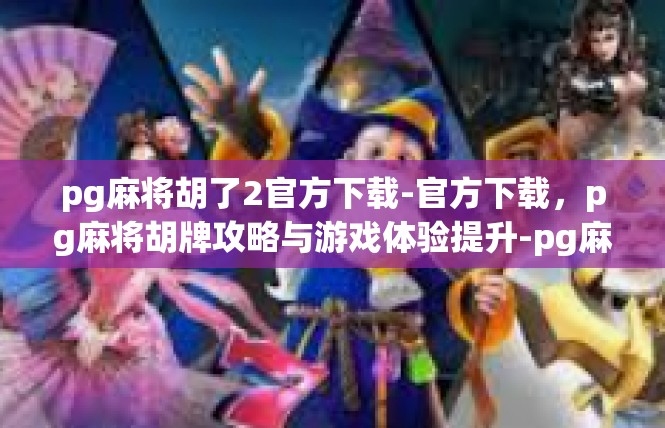 pg麻将胡了2官方下载-官方下载，pg麻将胡牌攻略与游戏体验提升-pg麻将胡了2官方下载