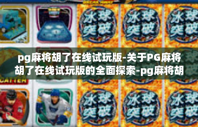 pg麻将胡了在线试玩版-关于PG麻将胡了在线试玩版的全面探索-pg麻将胡了在线试玩版