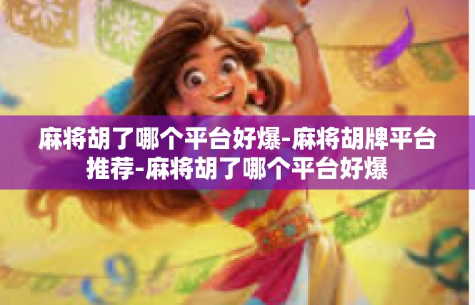 麻将胡了哪个平台好爆-麻将胡牌平台推荐-麻将胡了哪个平台好爆