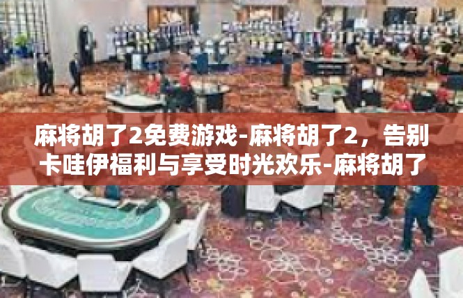 麻将胡了2免费游戏-麻将胡了2，告别卡哇伊福利与享受时光欢乐-麻将胡了2免费游戏