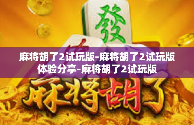 麻将胡了2试玩版-麻将胡了2试玩版体验分享-麻将胡了2试玩版