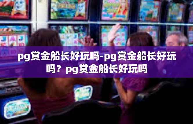pg赏金船长好玩吗-pg赏金船长好玩吗？pg赏金船长好玩吗