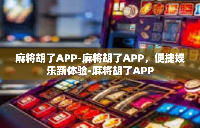 麻将胡了APP-麻将胡了APP，便捷娱乐新体验-麻将胡了APP