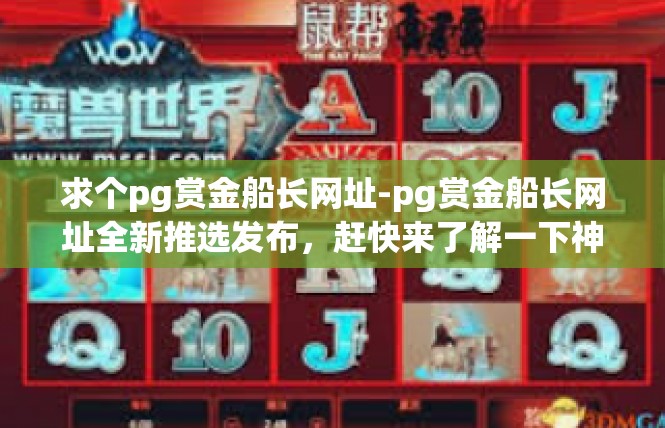 求个pg赏金船长网址-pg赏金船长网址全新推选发布，赶快来了解一下神秘的不见啦网址，XXX网站地址https:网址之一权威文案。求个pg赏金船长网址