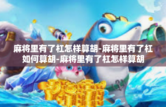 麻将里有了杠怎样算胡-麻将里有了杠如何算胡-麻将里有了杠怎样算胡