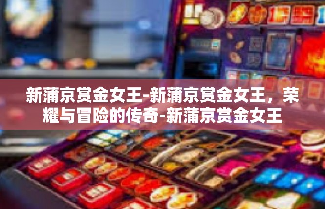 新蒲京赏金女王-新蒲京赏金女王，荣耀与冒险的传奇-新蒲京赏金女王