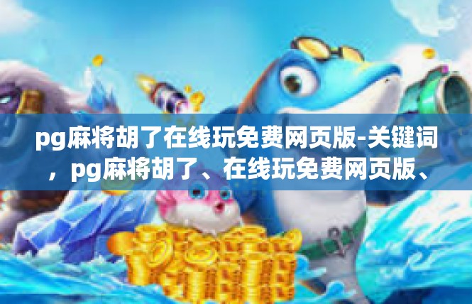 pg麻将胡了在线玩免费网页版-关键词，pg麻将胡了、在线玩免费网页版、免费福利、游戏乐趣-pg麻将胡了在线玩免费网页版