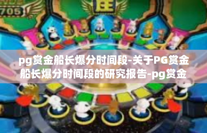 pg赏金船长爆分时间段-关于PG赏金船长爆分时间段的研究报告-pg赏金船长爆分时间段