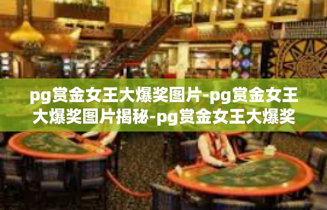 pg赏金女王大爆奖图片-pg赏金女王大爆奖图片揭秘-pg赏金女王大爆奖图片