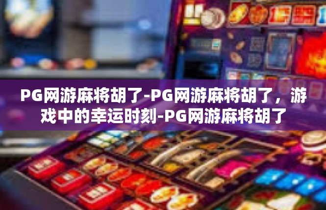 PG网游麻将胡了-PG网游麻将胡了，游戏中的幸运时刻-PG网游麻将胡了