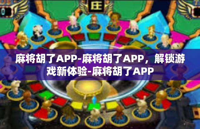 麻将胡了APP-麻将胡了APP，解锁游戏新体验-麻将胡了APP