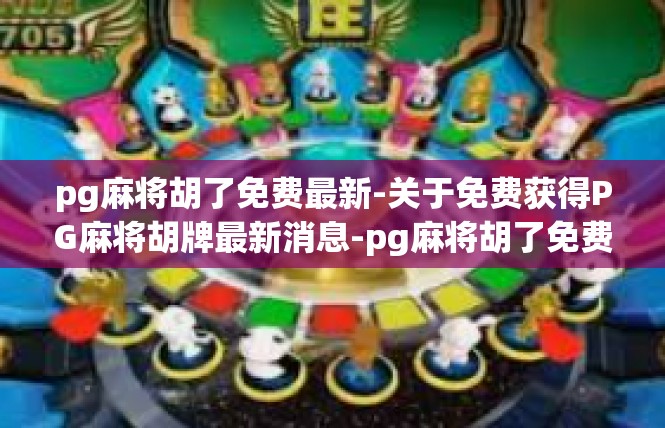 pg麻将胡了免费最新-关于免费获得PG麻将胡牌最新消息-pg麻将胡了免费最新