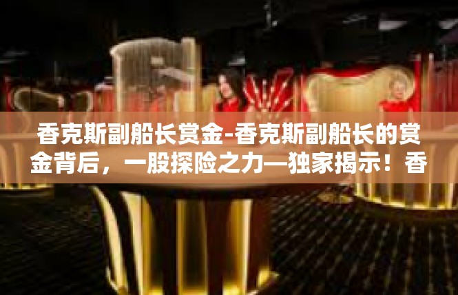 香克斯副船长赏金-香克斯副船长的赏金背后，一股探险之力—独家揭示！香克斯副船长赏金